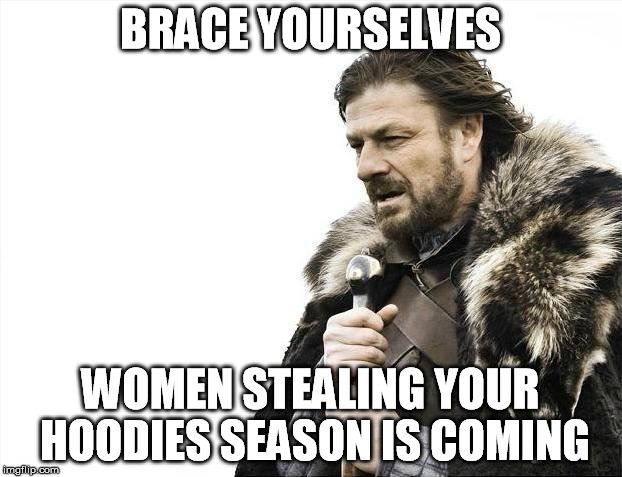 Brace Yourselves X is Coming | BRACE YOURSELVES WOMEN STEALING YOUR HOODIES SEASON IS COMING | image tagged in memes,brace yourselves x is coming | made w/ Imgflip meme maker