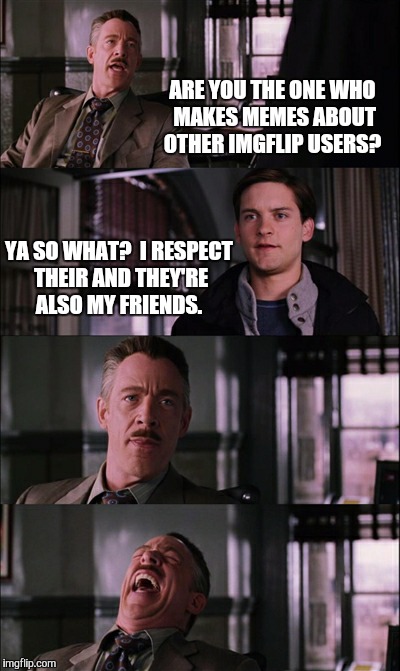 I always laugh when i see people do this | ARE YOU THE ONE WHO MAKES MEMES ABOUT OTHER IMGFLIP USERS? YA SO WHAT?  I RESPECT THEIR AND THEY'RE ALSO MY FRIENDS. | image tagged in memes,spiderman laugh | made w/ Imgflip meme maker