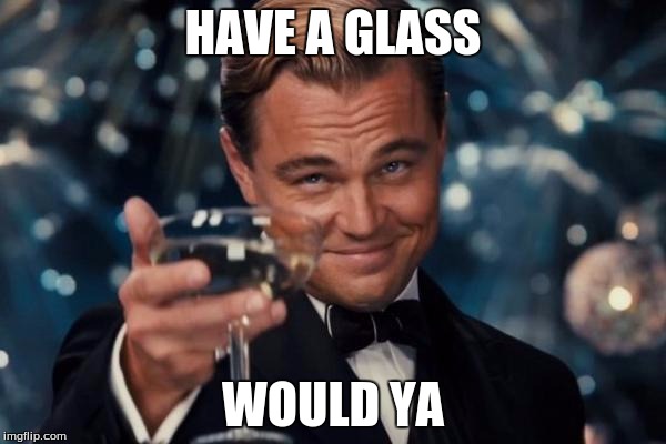 Leonardo Dicaprio Cheers | HAVE A GLASS WOULD YA | image tagged in memes,leonardo dicaprio cheers | made w/ Imgflip meme maker