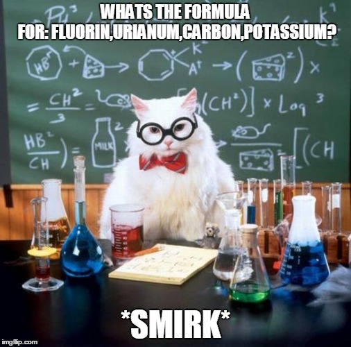 Chemistry Cat | WHATS THE FORMULA FOR: FLUORIN,URIANUM,CARBON,POTASSIUM? *SMIRK* | image tagged in memes,chemistry cat | made w/ Imgflip meme maker