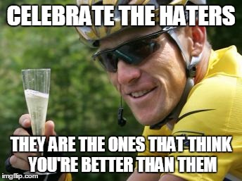 LanceArmstrong | CELEBRATE THE HATERS THEY ARE THE ONES THAT THINK YOU'RE BETTER THAN THEM | image tagged in lancearmstrong | made w/ Imgflip meme maker