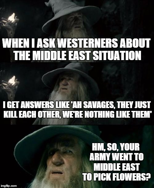 Confused Gandalf | WHEN I ASK WESTERNERS ABOUT THE MIDDLE EAST SITUATION I GET ANSWERS LIKE 'AH SAVAGES, THEY JUST KILL EACH OTHER, WE'RE NOTHING LIKE THEM' HM | image tagged in memes,confused gandalf | made w/ Imgflip meme maker