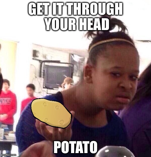 Black Girl Wat Meme | GET IT THROUGH YOUR HEAD POTATO | image tagged in memes,black girl wat | made w/ Imgflip meme maker
