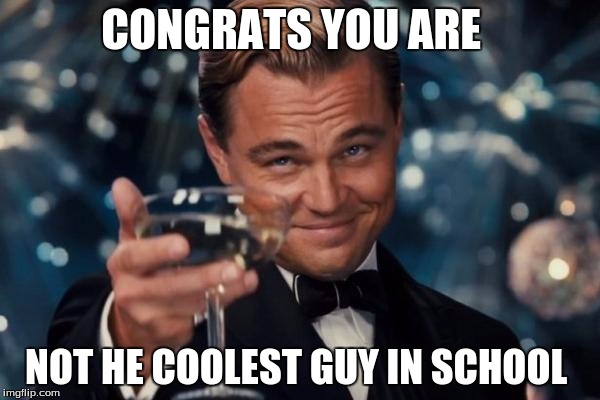 Leonardo Dicaprio Cheers | CONGRATS YOU ARE NOT HE COOLEST GUY IN SCHOOL | image tagged in memes,leonardo dicaprio cheers | made w/ Imgflip meme maker