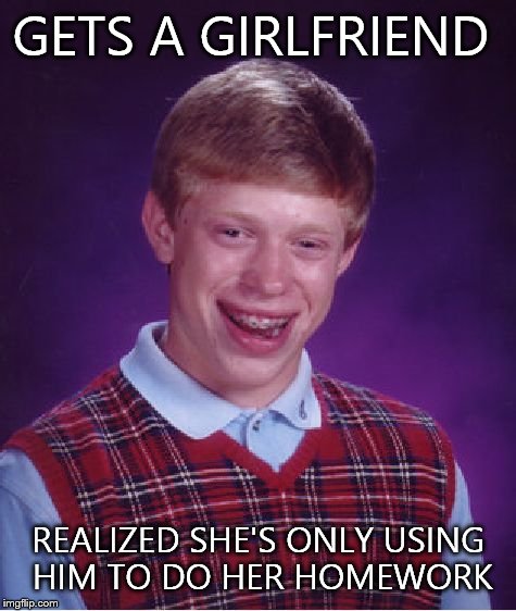 Bad Luck Brian | GETS A GIRLFRIEND REALIZED SHE'S ONLY USING HIM TO DO HER HOMEWORK | image tagged in memes,bad luck brian | made w/ Imgflip meme maker