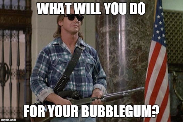 Because somebody stole my bubblegum... | WHAT WILL YOU DO FOR YOUR BUBBLEGUM? | image tagged in they live,memes,its time to kick ass and chew bubblegum | made w/ Imgflip meme maker