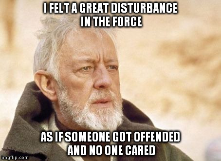 Obi Wan Kenobi Meme | I FELT A GREAT DISTURBANCE IN THE FORCE AS IF SOMEONE GOT OFFENDED AND NO ONE CARED | image tagged in memes,obi wan kenobi | made w/ Imgflip meme maker