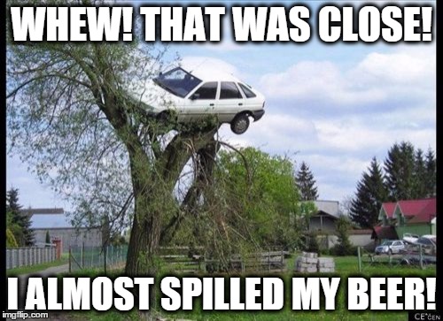 Secure Parking Meme | WHEW! THAT WAS CLOSE! I ALMOST SPILLED MY BEER! | image tagged in memes,secure parking | made w/ Imgflip meme maker