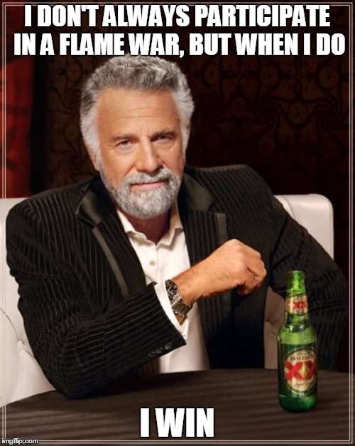 The Most Interesting Man In The World Meme | I DON'T ALWAYS PARTICIPATE IN A FLAME WAR, BUT WHEN I DO I WIN | image tagged in memes,the most interesting man in the world | made w/ Imgflip meme maker