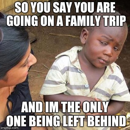 Third World Skeptical Kid Meme | SO YOU SAY YOU ARE GOING ON A FAMILY TRIP AND IM THE ONLY ONE BEING LEFT BEHIND | image tagged in memes,third world skeptical kid | made w/ Imgflip meme maker