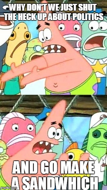 NOBODY CARES! | WHY DON'T WE JUST SHUT THE HECK UP ABOUT POLITICS AND GO MAKE A SANDWHICH | image tagged in memes,put it somewhere else patrick,politics,sandwich | made w/ Imgflip meme maker