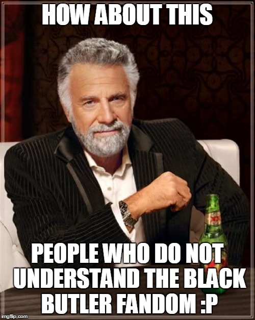 The Most Interesting Man In The World Meme | HOW ABOUT THIS PEOPLE WHO DO NOT UNDERSTAND THE BLACK BUTLER FANDOM :P | image tagged in memes,the most interesting man in the world | made w/ Imgflip meme maker