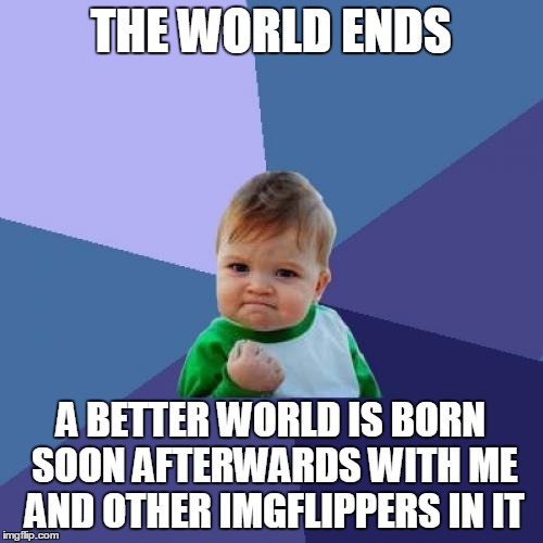 Success Kid Meme | THE WORLD ENDS A BETTER WORLD IS BORN SOON AFTERWARDS WITH ME AND OTHER IMGFLIPPERS IN IT | image tagged in memes,success kid | made w/ Imgflip meme maker