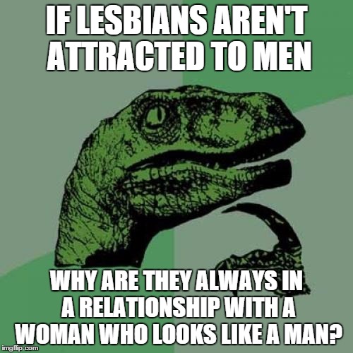 Philosoraptor | IF LESBIANS AREN'T ATTRACTED TO MEN WHY ARE THEY ALWAYS IN A RELATIONSHIP WITH A WOMAN WHO LOOKS LIKE A MAN? | image tagged in memes,philosoraptor | made w/ Imgflip meme maker