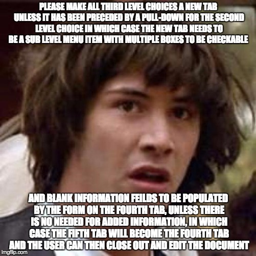 Conspiracy Keanu Meme | PLEASE MAKE ALL THIRD LEVEL CHOICES A NEW TAB UNLESS IT HAS BEEN PRECEDED BY A PULL-DOWN FOR THE SECOND LEVEL CHOICE IN WHICH CASE THE NEW T | image tagged in memes,conspiracy keanu | made w/ Imgflip meme maker