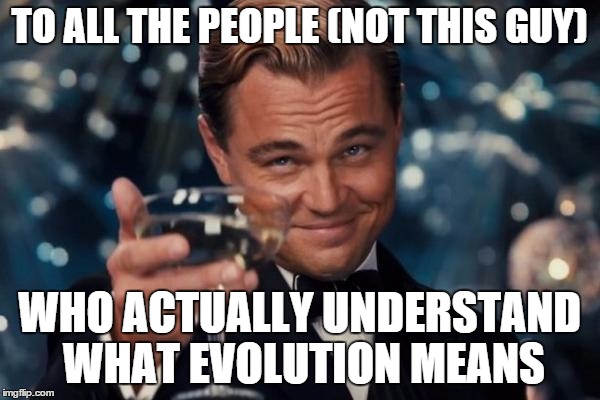 Leonardo Dicaprio Cheers Meme | TO ALL THE PEOPLE (NOT THIS GUY) WHO ACTUALLY UNDERSTAND WHAT EVOLUTION MEANS | image tagged in memes,leonardo dicaprio cheers | made w/ Imgflip meme maker