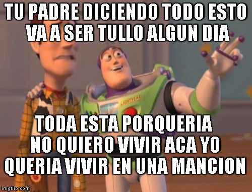 X, X Everywhere | TU PADRE DICIENDO TODO ESTO VA A SER TULLO ALGUN DIA TODA ESTA PORQUERIA NO QUIERO VIVIR ACA YO QUERIA VIVIR EN UNA MANCION | image tagged in memes,x x everywhere | made w/ Imgflip meme maker