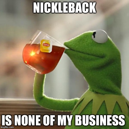 But That's None Of My Business Meme | NICKLEBACK IS NONE OF MY BUSINESS | image tagged in memes,but thats none of my business,kermit the frog | made w/ Imgflip meme maker