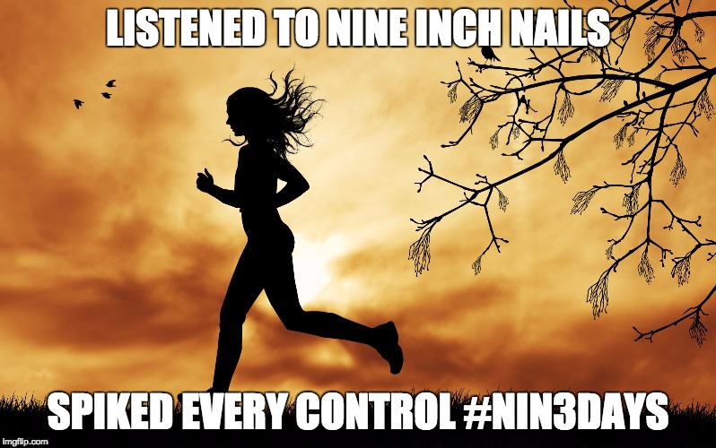 running | LISTENED TO NINE INCH NAILS SPIKED EVERY CONTROL #NIN3DAYS | image tagged in running | made w/ Imgflip meme maker