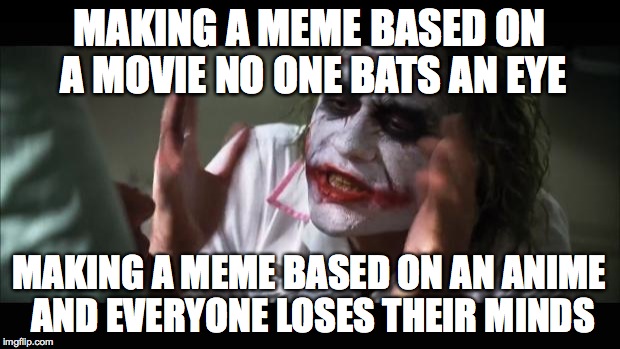 And everybody loses their minds | MAKING A MEME BASED ON A MOVIE NO ONE BATS AN EYE MAKING A MEME BASED ON AN ANIME AND EVERYONE LOSES THEIR MINDS | image tagged in memes,and everybody loses their minds | made w/ Imgflip meme maker