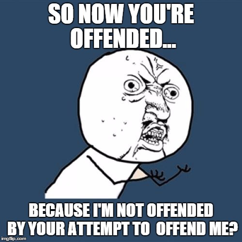 Y U No | SO NOW YOU'RE OFFENDED... BECAUSE I'M NOT OFFENDED BY YOUR ATTEMPT TO  OFFEND ME? | image tagged in memes,y u no | made w/ Imgflip meme maker