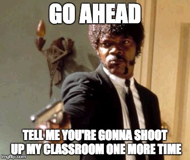 Say That Again I Dare You Meme | GO AHEAD TELL ME YOU'RE GONNA SHOOT UP MY CLASSROOM ONE MORE TIME | image tagged in memes,say that again i dare you | made w/ Imgflip meme maker