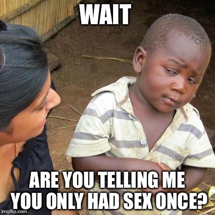 Third World Skeptical Kid Meme | WAIT ARE YOU TELLING ME YOU ONLY HAD SEX ONCE? | image tagged in memes,third world skeptical kid | made w/ Imgflip meme maker