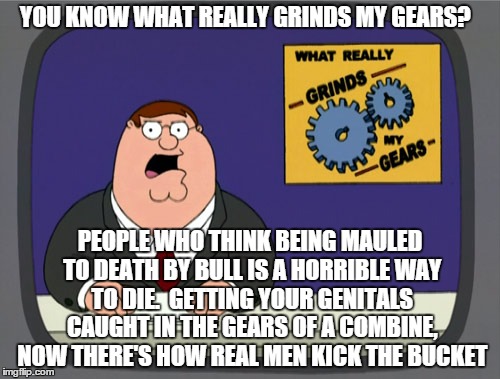 How manly men die.  | YOU KNOW WHAT REALLY GRINDS MY GEARS? PEOPLE WHO THINK BEING MAULED TO DEATH BY BULL IS A HORRIBLE WAY TO DIE.  GETTING YOUR GENITALS CAUGHT | image tagged in memes,peter griffin news | made w/ Imgflip meme maker