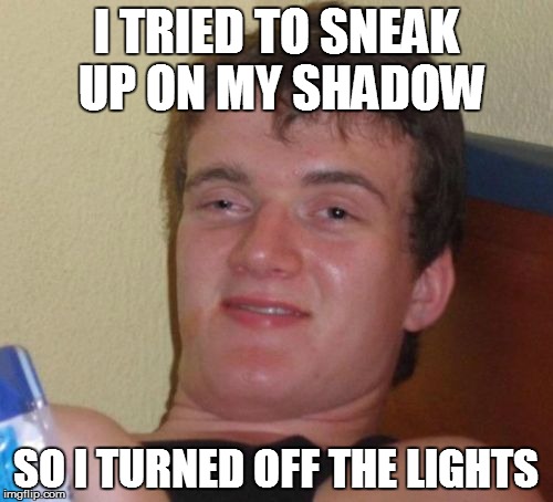 10 Guy Meme | I TRIED TO SNEAK UP ON MY SHADOW SO I TURNED OFF THE LIGHTS | image tagged in memes,10 guy | made w/ Imgflip meme maker