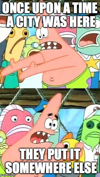 Put It Somewhere Else Patrick | ONCE UPON A TIME A CITY WAS HERE THEY PUT IT SOMEWHERE ELSE | image tagged in memes,put it somewhere else patrick | made w/ Imgflip meme maker
