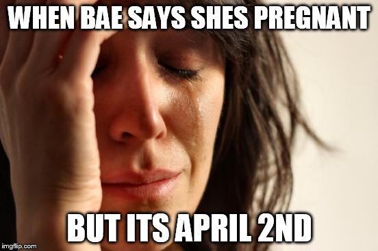 First World Problems Meme | WHEN BAE SAYS SHES PREGNANT BUT ITS APRIL 2ND | image tagged in memes,first world problems | made w/ Imgflip meme maker