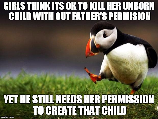 Unpopular Opinion Puffin | GIRLS THINK ITS OK TO KILL HER UNBORN CHILD WITH OUT FATHER'S PERMISION YET HE STILL NEEDS HER PERMISSION TO CREATE THAT CHILD | image tagged in memes,unpopular opinion puffin | made w/ Imgflip meme maker