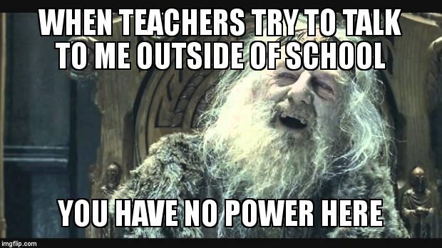 You have no power here | WHEN TEACHERS TRY TO TALK TO ME OUTSIDE OF SCHOOL YOU HAVE NO POWER HERE | image tagged in you have no power here | made w/ Imgflip meme maker