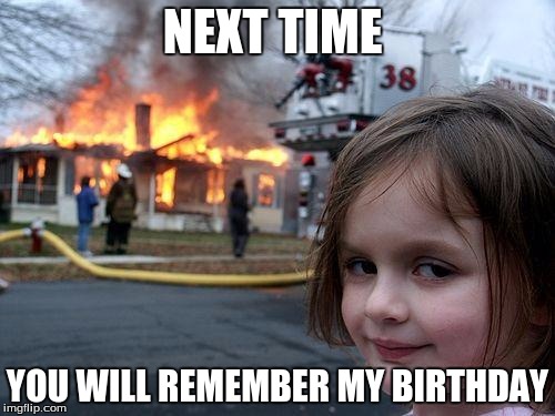 Disaster Girl | NEXT TIME YOU WILL REMEMBER MY BIRTHDAY | image tagged in memes,disaster girl | made w/ Imgflip meme maker