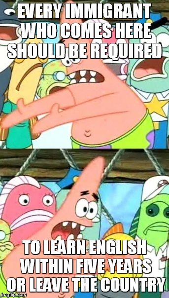 Put It Somewhere Else Patrick Meme | EVERY IMMIGRANT WHO COMES HERE SHOULD BE REQUIRED TO LEARN ENGLISH WITHIN FIVE YEARS OR LEAVE THE COUNTRY | image tagged in memes,put it somewhere else patrick | made w/ Imgflip meme maker