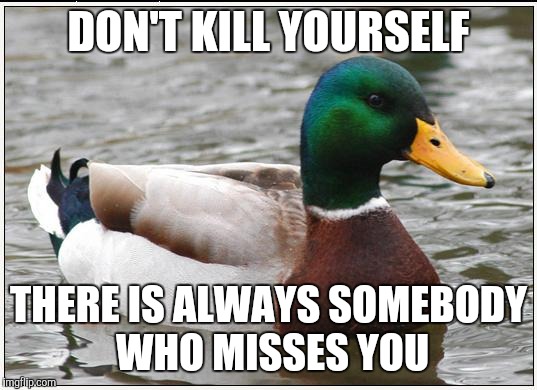 Actual Advice Mallard | DON'T KILL YOURSELF THERE IS ALWAYS SOMEBODY WHO MISSES YOU | image tagged in memes,actual advice mallard,AdviceAnimals | made w/ Imgflip meme maker