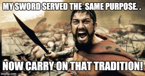 Sparta Leonidas Meme | MY SWORD SERVED THE  SAME PURPOSE. . NOW CARRY ON THAT TRADITION! | image tagged in memes,sparta leonidas | made w/ Imgflip meme maker