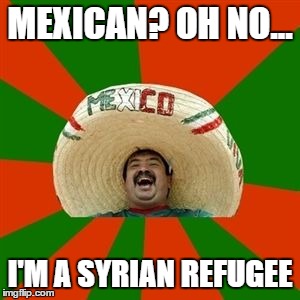 The new fast lane! | MEXICAN? OH NO... I'M A SYRIAN REFUGEE | image tagged in succesful mexican,immigration,illegal immigration | made w/ Imgflip meme maker