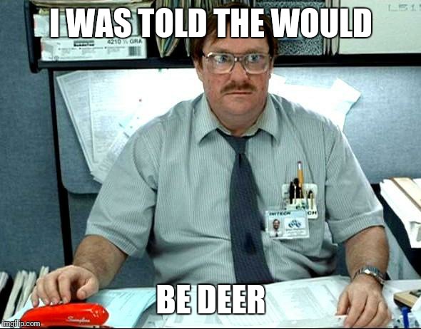 Hunting sure involves a lot of sitting on your butt. It's nothing like Oregon trail | I WAS TOLD THE WOULD BE DEER | image tagged in memes,i was told there would be,hunting,no deer today,deer | made w/ Imgflip meme maker