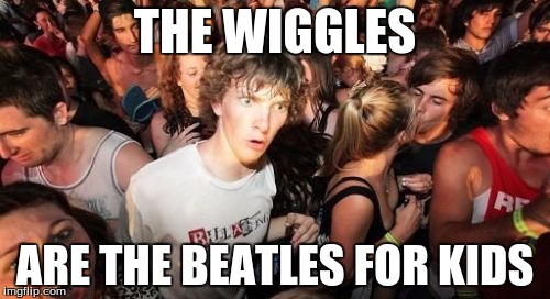 Sudden Clarity Clarence | THE WIGGLES ARE THE BEATLES FOR KIDS | image tagged in memes,sudden clarity clarence | made w/ Imgflip meme maker