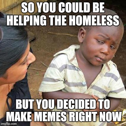 Third World Skeptical Kid Meme | SO YOU COULD BE HELPING THE HOMELESS BUT YOU DECIDED TO MAKE MEMES RIGHT NOW | image tagged in memes,third world skeptical kid,homeless | made w/ Imgflip meme maker