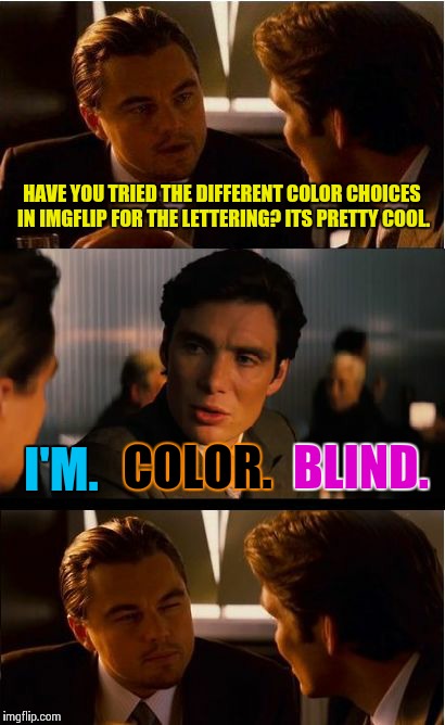 Perception | HAVE YOU TRIED THE DIFFERENT COLOR CHOICES IN IMGFLIP FOR THE LETTERING? ITS PRETTY COOL. I'M. COLOR. BLIND. | image tagged in memes,inception | made w/ Imgflip meme maker