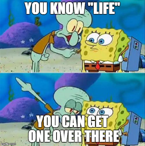 Talk To Spongebob | YOU KNOW "LIFE" YOU CAN GET ONE OVER THERE | image tagged in memes,talk to spongebob | made w/ Imgflip meme maker