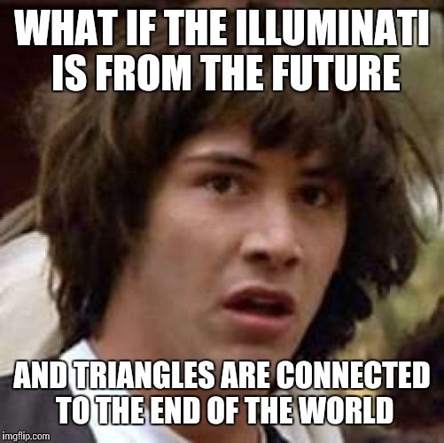 Conspiracy Keanu | WHAT IF THE ILLUMINATI IS FROM THE FUTURE AND TRIANGLES ARE CONNECTED TO THE END OF THE WORLD | image tagged in memes,conspiracy keanu | made w/ Imgflip meme maker