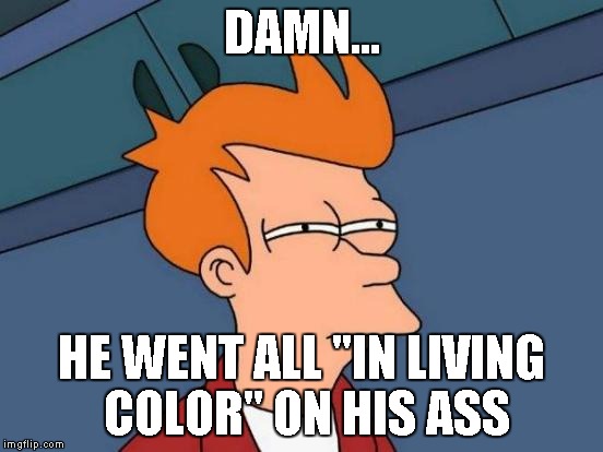 Futurama Fry Meme | DAMN... HE WENT ALL "IN LIVING COLOR" ON HIS ASS | image tagged in memes,futurama fry | made w/ Imgflip meme maker