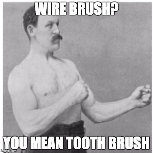 Overly Manly Man | WIRE BRUSH? YOU MEAN TOOTH BRUSH | image tagged in memes,overly manly man,one does not simply,first world problems,success kid | made w/ Imgflip meme maker