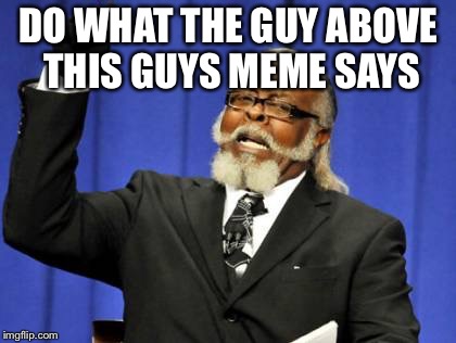 Too Damn High Meme | DO WHAT THE GUY ABOVE THIS GUYS MEME SAYS | image tagged in memes,too damn high | made w/ Imgflip meme maker