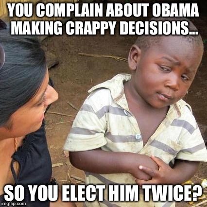 Third World Skeptical Kid | YOU COMPLAIN ABOUT OBAMA MAKING CRAPPY DECISIONS... SO YOU ELECT HIM TWICE? | image tagged in memes,third world skeptical kid | made w/ Imgflip meme maker