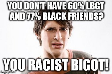 Disgusted SJW | YOU DON'T HAVE 60% LBGT AND 77% BLACK FRIENDS? YOU RACIST BIGOT! | image tagged in disgusted sjw | made w/ Imgflip meme maker