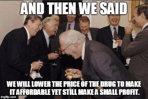 Laughing Men In Suits | AND THEN WE SAID WE WILL LOWER THE PRICE OF THE DRUG TO MAKE IT AFFORDABLE YET STILL MAKE A SMALL PROFIT. | image tagged in memes,laughing men in suits | made w/ Imgflip meme maker